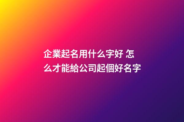 企業起名用什么字好 怎么才能給公司起個好名字-第1張-公司起名-玄機派